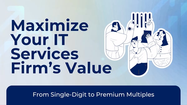 Maximize Your IT Services Firm’s Value — From Single-Digit to Premium Multiples