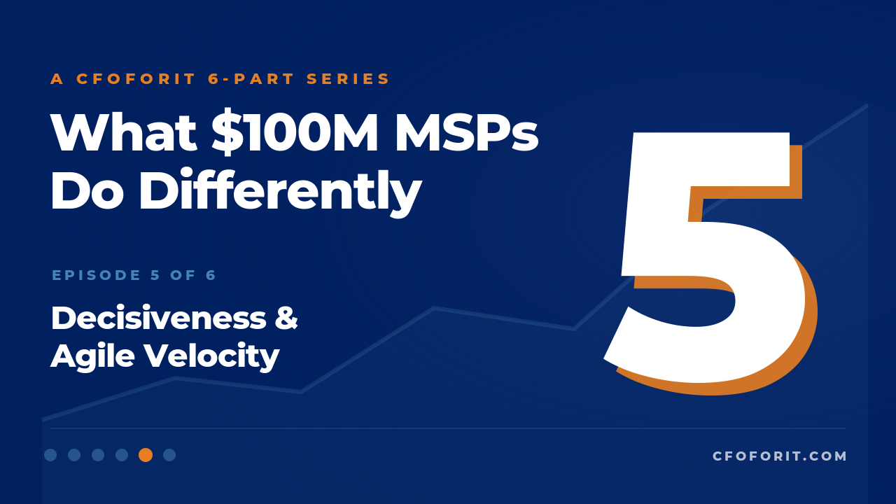 Decisiveness & Agile Velocity (Episode 5/6 — What $100M MSPs Do Differently) - M&A / Valuation